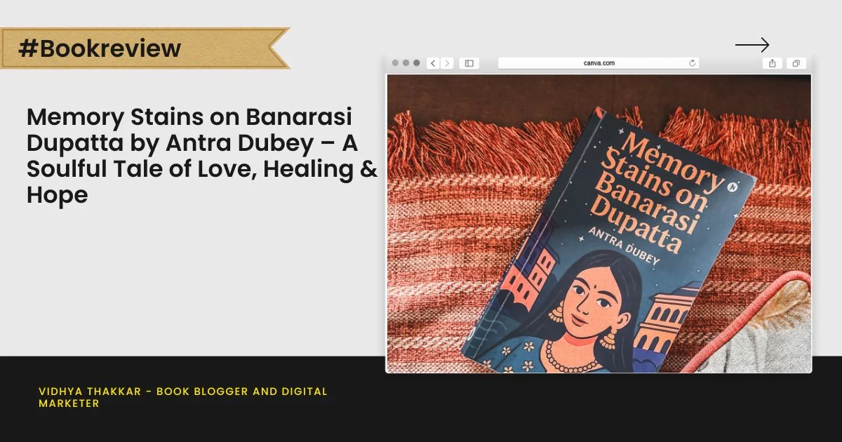 Book Review: Memory Stains on Banarasi Dupatta by Antra Dubey – A Soulful Tale of Love, Healing & Hope